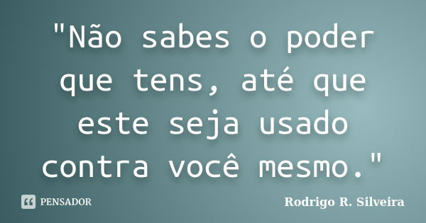 "Não sabes o poder que tens, até que este seja usado contra você mesmo."... Frase de Rodrigo R. Silveira.