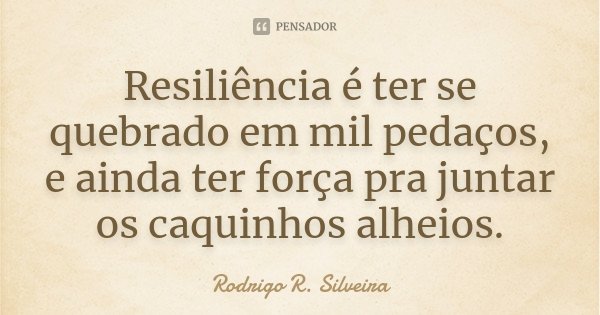 Resiliência é ter se quebrado em mil pedaços, e ainda ter força pra juntar os caquinhos alheios.... Frase de Rodrigo R. Silveira.