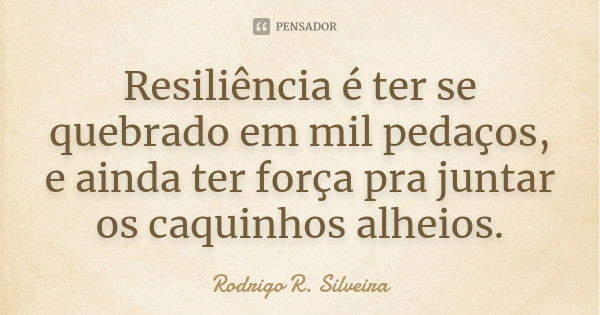 Resiliência é ter se quebrado em mil pedaços, e ainda ter força pra juntar os caquinhos alheios.... Frase de Rodrigo R. Silveira.