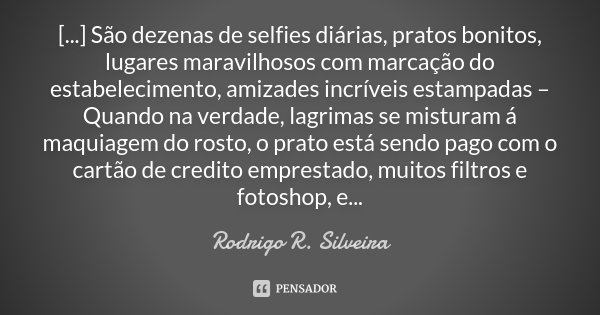 [...] São dezenas de selfies diárias, pratos bonitos, lugares maravilhosos com marcação do estabelecimento, amizades incríveis estampadas – Quando na verdade, l... Frase de Rodrigo R. Silveira.
