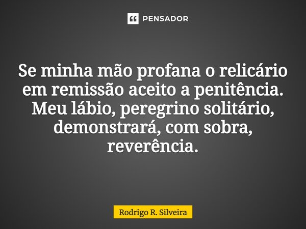 ⁠Se minha mão profana o relicário em remissão aceito a penitência. Meu lábio, peregrino solitário, demonstrará, com sobra, reverência.... Frase de Rodrigo R. Silveira.
