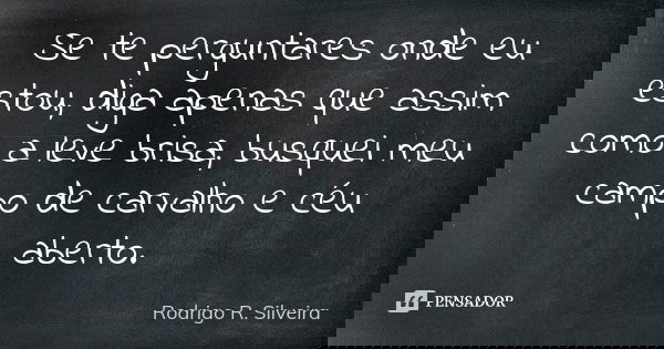 Se te perguntares onde eu estou, diga apenas que assim como a leve brisa, busquei meu campo de carvalho e céu aberto.... Frase de Rodrigo R. Silveira.