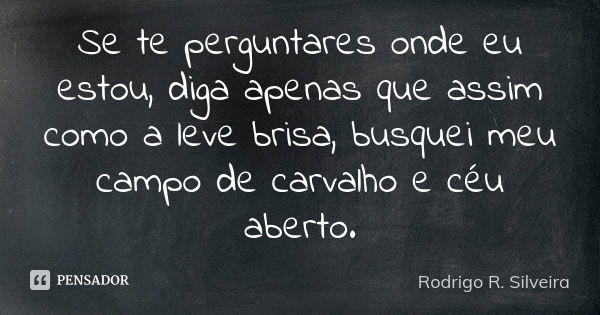 Se te perguntares onde eu estou, diga apenas que assim como a leve brisa, busquei meu campo de carvalho e céu aberto.... Frase de Rodrigo R. Silveira.