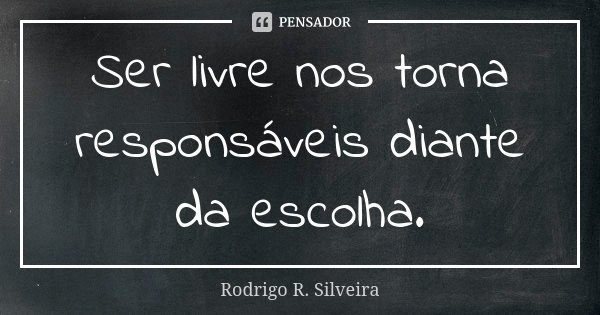 Ser livre nos torna responsáveis diante da escolha.... Frase de Rodrigo R. Silveira.