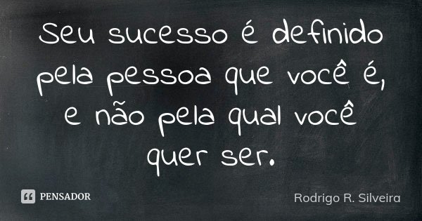 Seu sucesso é definido pela pessoa que você é, e não pela qual você quer ser.... Frase de Rodrigo R. Silveira.