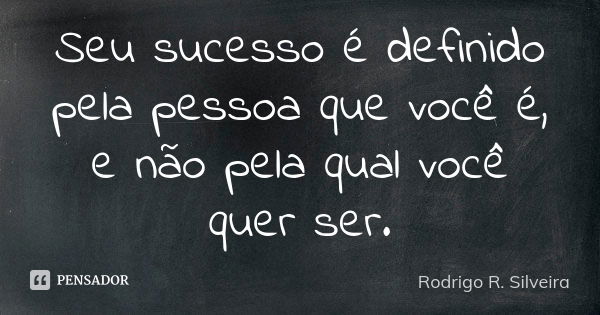 Seu sucesso é definido pela pessoa que você é, e não pela qual você quer ser.... Frase de Rodrigo R. Silveira.