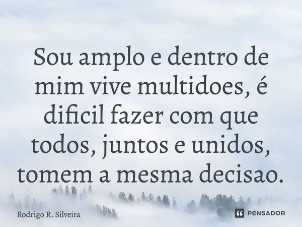 ⁠Sou amplo e dentro de mim vive multidões, é difícil fazer com que todos, juntos e unidos, tomem a mesma decisão.... Frase de Rodrigo R. Silveira.