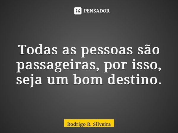 Todas as pessoas são passageiras, por isso, seja um bom destino.... Frase de Rodrigo R. Silveira.