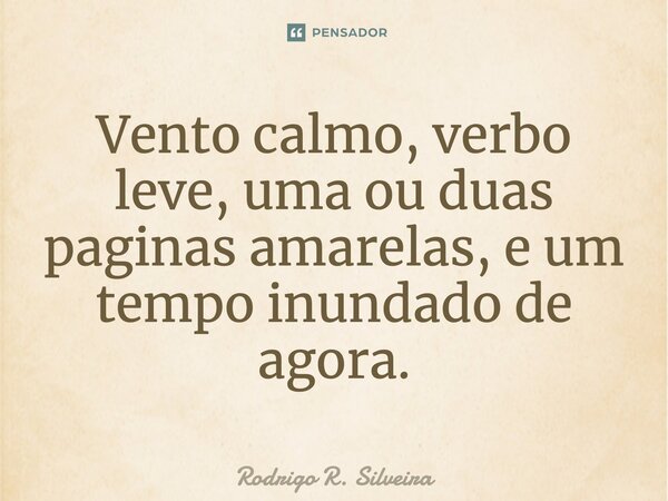 ⁠Vento calmo, verbo leve, uma ou duas paginas amarelas, e um tempo inundado de agora.... Frase de Rodrigo R. Silveira.