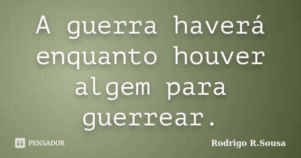 A guerra haverá enquanto houver algem para guerrear.... Frase de Rodrigo R.Sousa.