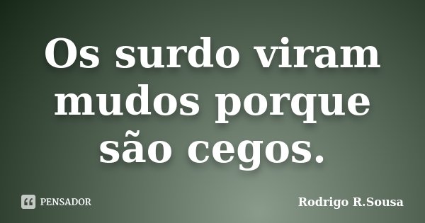 Os surdo viram mudos porque são cegos.... Frase de Rodrigo R.Sousa.
