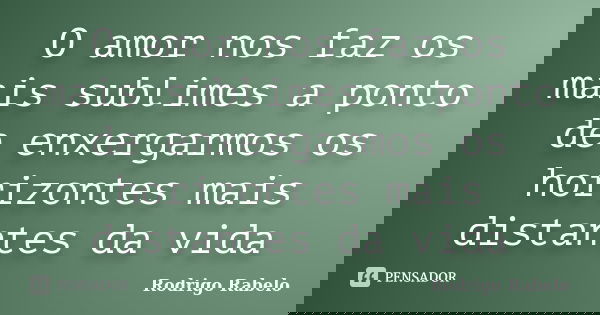 O amor nos faz os mais sublimes a ponto de enxergarmos os horizontes mais distantes da vida... Frase de Rodrigo Rabelo.