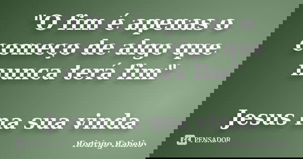 "O fim é apenas o começo de algo que nunca terá fim" Jesus na sua vinda... Frase de Rodrigo Rabelo.
