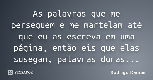 As palavras que me perseguem e me martelam até que eu as escreva em uma página, então eis que elas susegam, palavras duras...... Frase de Rodrigo Ramos.