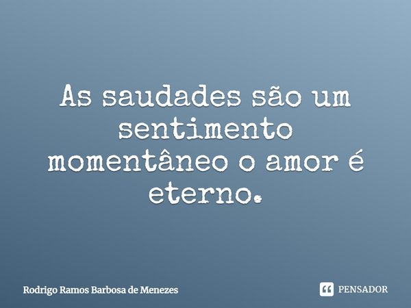 As saudades são um sentimento momentâneo o amor é eterno.... Frase de Rodrigo Ramos Barbosa de Menezes.