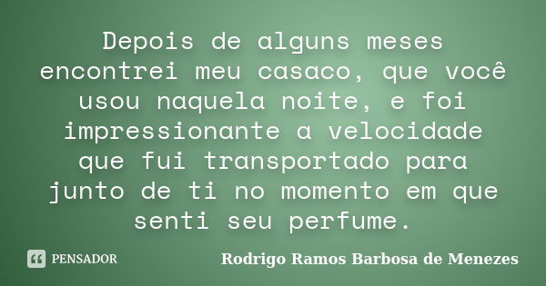 Depois de alguns meses encontrei meu casaco, que você usou naquela noite, e foi impressionante a velocidade que fui transportado para junto de ti no momento em ... Frase de Rodrigo Ramos Barbosa de Menezes.