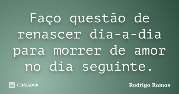 Faço questão de renascer dia-a-dia para morrer de amor no dia seguinte.... Frase de Rodrigo Ramos.