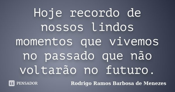 Hoje recordo de nossos lindos momentos que vivemos no passado que não voltarão no futuro.... Frase de Rodrigo Ramos Barbosa de Menezes.
