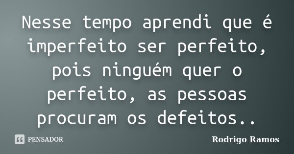 Nesse tempo aprendi que é imperfeito ser perfeito, pois ninguém quer o perfeito, as pessoas procuram os defeitos..... Frase de Rodrigo Ramos.