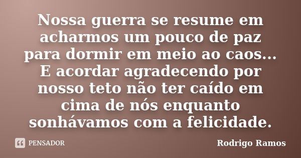 Nossa guerra se resume em acharmos um pouco de paz para dormir em meio ao caos... E acordar agradecendo por nosso teto não ter caído em cima de nós enquanto son... Frase de Rodrigo Ramos.