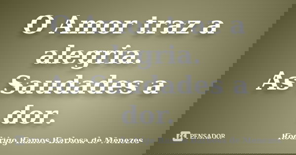 O Amor traz a alegria. As Saudades a dor.... Frase de Rodrigo Ramos Barbosa de Menezes.