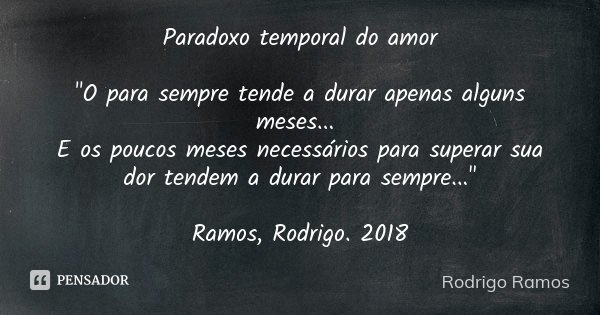 Paradoxo temporal do amor "O para sempre tende a durar apenas alguns meses... E os poucos meses necessários para superar sua dor tendem a durar para sempre... Frase de Rodrigo Ramos.