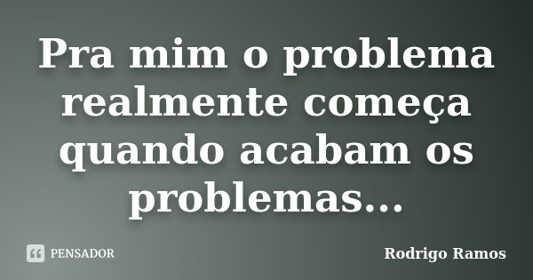 Pra mim o problema realmente começa quando acabam os problemas...... Frase de Rodrigo Ramos.