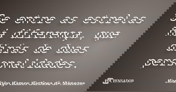 Se entre as estrelas há diferença, que dirás de duas personalidades.... Frase de Rodrigo Ramos Barbosa de Menezes.