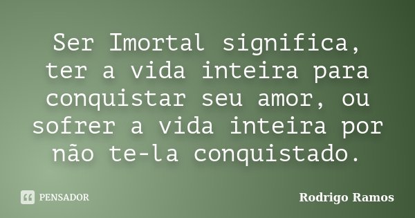 Ser Imortal significa, ter a vida inteira para conquistar seu amor, ou sofrer a vida inteira por não te-la conquistado.... Frase de Rodrigo Ramos.