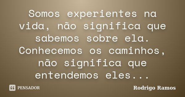 Somos experientes na vida, não significa que sabemos sobre ela. Conhecemos os caminhos, não significa que entendemos eles...... Frase de Rodrigo Ramos.