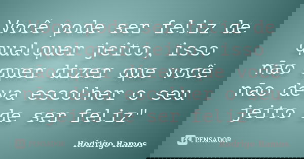Você pode ser feliz de qualquer jeito, isso não quer dizer que você não deva escolher o seu jeito de ser feliz"... Frase de Rodrigo Ramos.