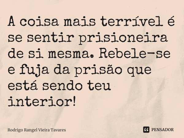 ⁠A coisa mais terrível é se sentir prisioneira de si mesma. Rebele-se e fuja da prisão que está sendo teu interior!... Frase de Rodrigo Rangel Vieira Tavares.