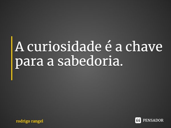 A curiosidade é a chave para a sabedoria. ⁠... Frase de rodrigo rangel.