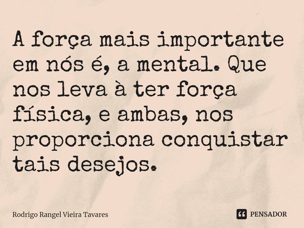 ⁠A força mais importante em nós é, a mental. Que nos leva à ter força física, e ambas, nos proporciona conquistar tais desejos.... Frase de Rodrigo Rangel Vieira Tavares.