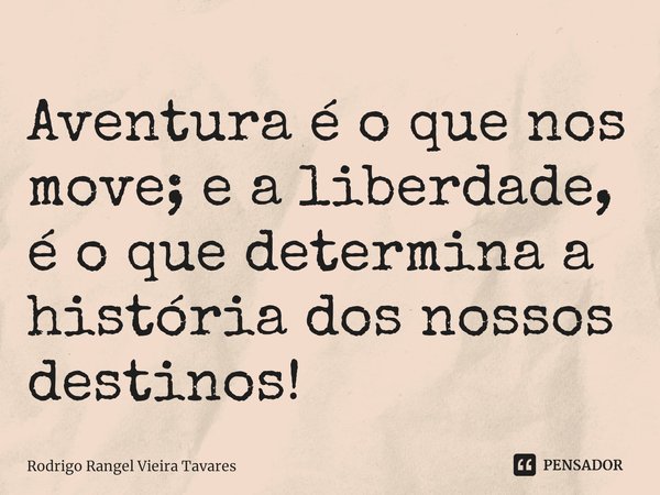 ⁠Aventura é o que nos move; e a liberdade, é o que determina a história dos nossos destinos!... Frase de Rodrigo Rangel Vieira Tavares.