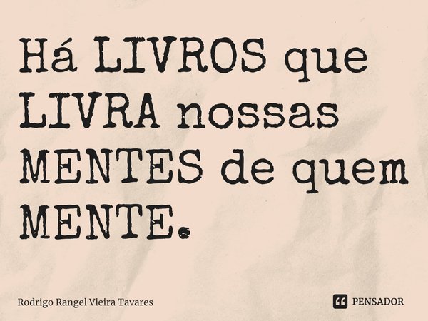 ⁠Há LIVROS que LIVRA nossas MENTES de quem MENTE.... Frase de Rodrigo Rangel Vieira Tavares.