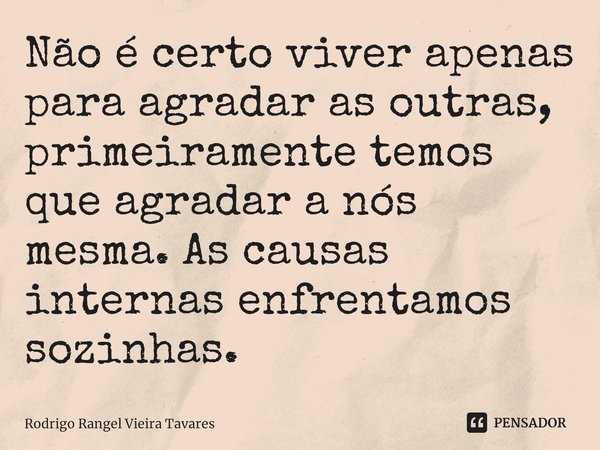 ⁠Não é certo viver apenas para agradar as outras, primeiramente temos que agradar a nós mesma. As causas internas enfrentamos sozinhas.... Frase de Rodrigo Rangel Vieira Tavares.