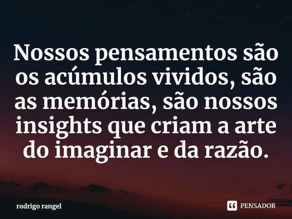 Nossos pensamentos são os acúmulos vividos, são as memórias, são nossos insights que criam a arte do imaginar e da razão.... Frase de rodrigo rangel.