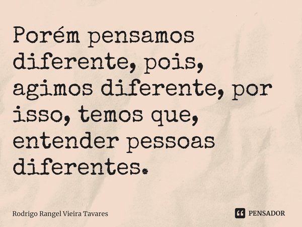⁠Porém pensamos diferente, pois, agimos diferente, por isso, temos que, entender pessoas diferentes.... Frase de Rodrigo Rangel Vieira Tavares.