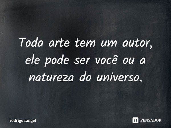 Toda arte tem um autor, ele pode ser você ou a natureza do universo.... Frase de rodrigo rangel.