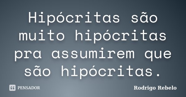 Hipócritas são muito hipócritas pra assumirem que são hipócritas.... Frase de Rodrigo Rebelo.