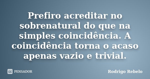 Prefiro acreditar no sobrenatural do que na simples coincidência. A coincidência torna o acaso apenas vazio e trivial.... Frase de Rodrigo Rebelo.