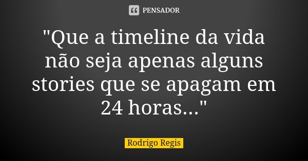 "Que a timeline da vida não seja apenas alguns stories que se apagam em 24 horas..."... Frase de Rodrigo Regis.