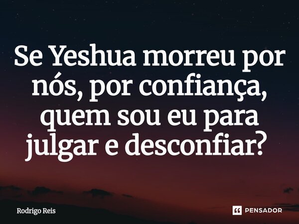 Se Yeshua morreu por nós, por confiança, quem sou eu para julgar e desconfiar? ⁠... Frase de Rodrigo Reis.