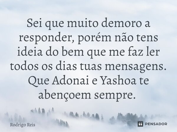 Sei que muito demoro a responder, porém não tens ideia do bem que me faz ler todos os dias tuas mensagens. Que Adonai e Yashoa te abençoem sempre. ⁠... Frase de Rodrigo Reis.