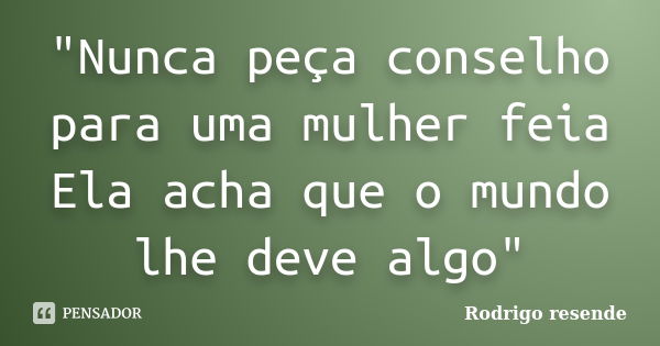 "Nunca peça conselho para uma mulher feia Ela acha que o mundo lhe deve algo"... Frase de Rodrigo resende.