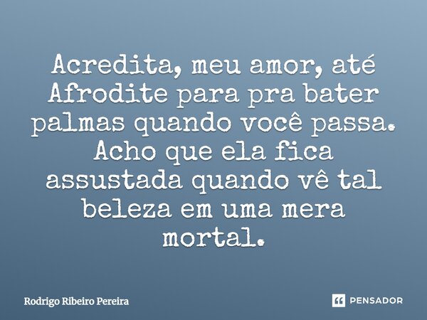 ⁠Acredita, meu amor, até Afrodite para pra bater palmas quando você passa. Acho que ela fica assustada quando vê tal beleza em uma mera mortal.... Frase de Rodrigo Ribeiro Pereira.