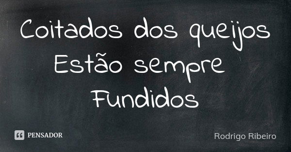 Coitados dos queijos Estão sempre Fundidos... Frase de Rodrigo Ribeiro.