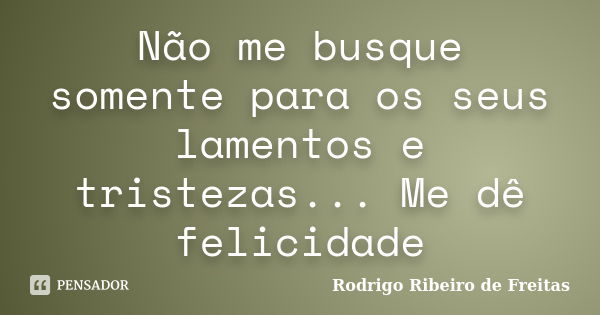 Não me busque somente para os seus lamentos e tristezas... Me dê felicidade... Frase de Rodrigo Ribeiro de Freitas.