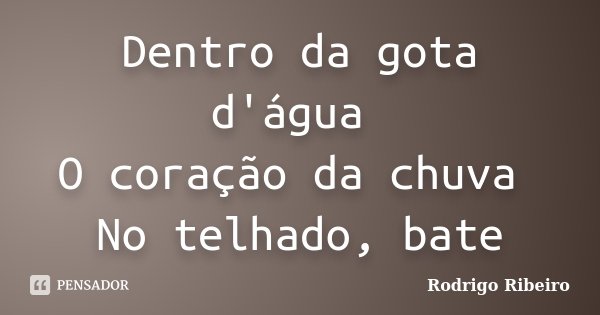 Dentro da gota d'água O coração da chuva No telhado, bate... Frase de Rodrigo Ribeiro.